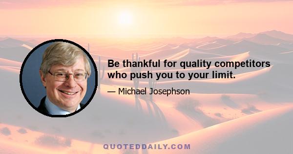 Be thankful for quality competitors who push you to your limit.