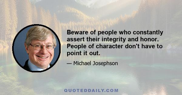 Beware of people who constantly assert their integrity and honor. People of character don't have to point it out.