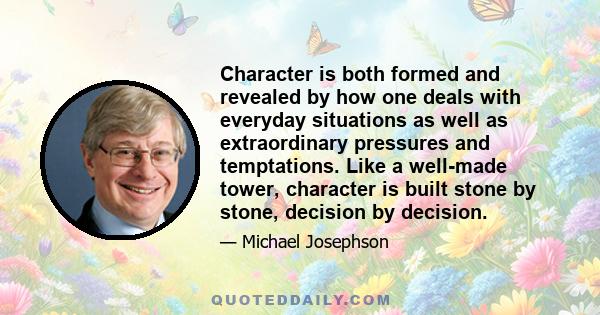 Character is both formed and revealed by how one deals with everyday situations as well as extraordinary pressures and temptations. Like a well-made tower, character is built stone by stone, decision by decision.