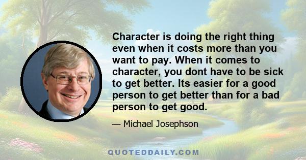 Character is doing the right thing even when it costs more than you want to pay. When it comes to character, you dont have to be sick to get better. Its easier for a good person to get better than for a bad person to