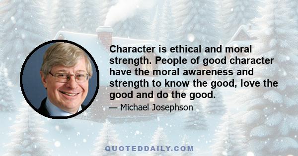 Character is ethical and moral strength. People of good character have the moral awareness and strength to know the good, love the good and do the good.