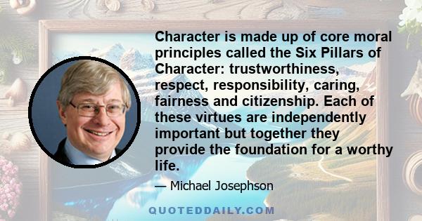 Character is made up of core moral principles called the Six Pillars of Character: trustworthiness, respect, responsibility, caring, fairness and citizenship. Each of these virtues are independently important but