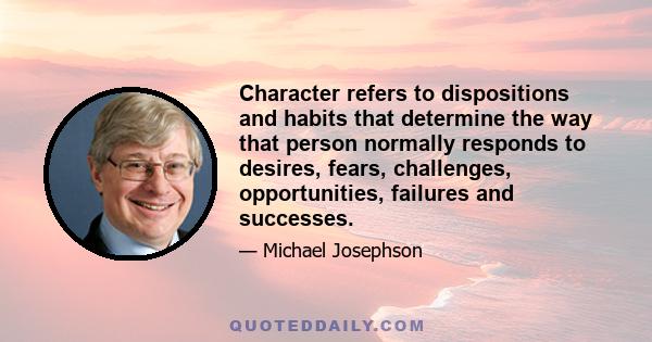 Character refers to dispositions and habits that determine the way that person normally responds to desires, fears, challenges, opportunities, failures and successes.