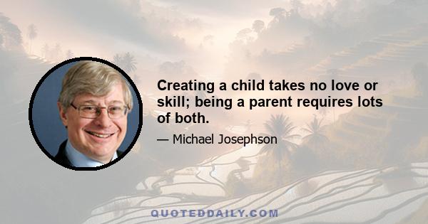 Creating a child takes no love or skill; being a parent requires lots of both.