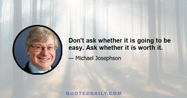 Don't ask whether it is going to be easy. Ask whether it is worth it.