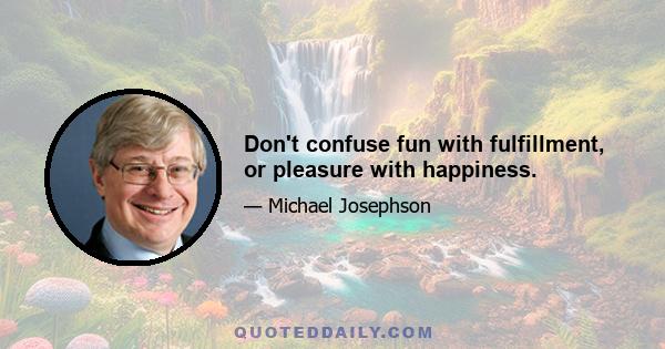 Don't confuse fun with fulfillment, or pleasure with happiness.