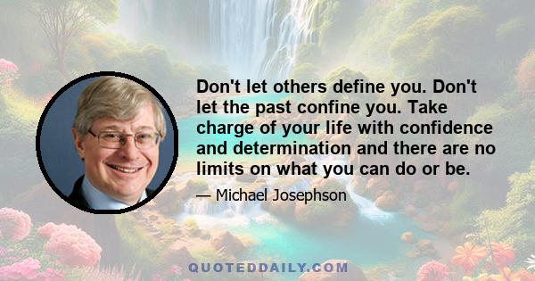 Don't let others define you. Don't let the past confine you. Take charge of your life with confidence and determination and there are no limits on what you can do or be.