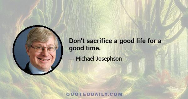 Don't sacrifice a good life for a good time.