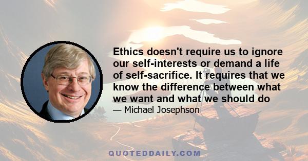 Ethics doesn't require us to ignore our self-interests or demand a life of self-sacrifice. It requires that we know the difference between what we want and what we should do