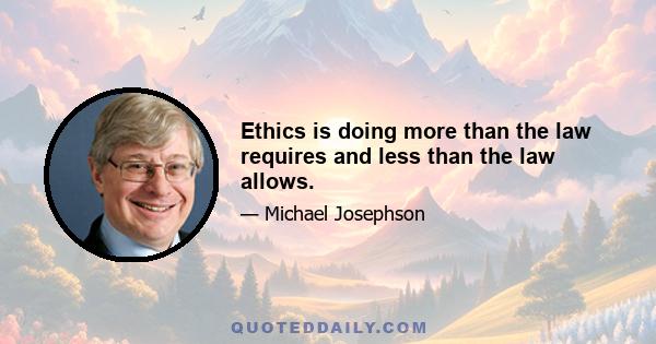 Ethics is doing more than the law requires and less than the law allows.