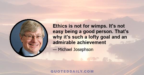 Ethics is not for wimps. It's not easy being a good person. That's why it's such a lofty goal and an admirable achievement