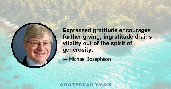 Expressed gratitude encourages further giving; ingratitude drains vitality out of the spirit of generosity.