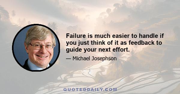 Failure is much easier to handle if you just think of it as feedback to guide your next effort.