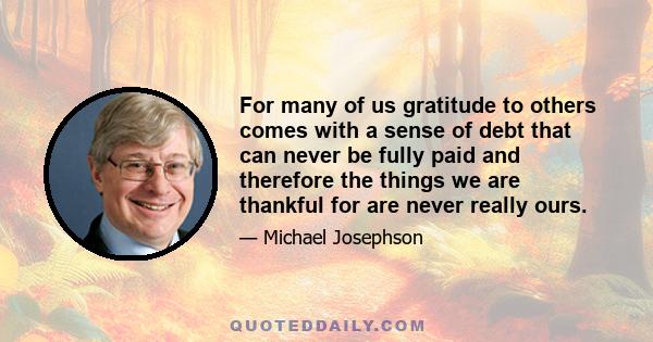 For many of us gratitude to others comes with a sense of debt that can never be fully paid and therefore the things we are thankful for are never really ours.