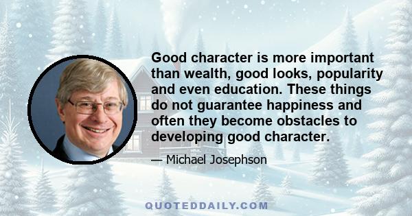 Good character is more important than wealth, good looks, popularity and even education. These things do not guarantee happiness and often they become obstacles to developing good character.