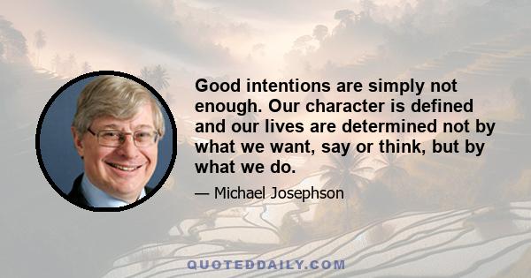 Good intentions are simply not enough. Our character is defined and our lives are determined not by what we want, say or think, but by what we do.