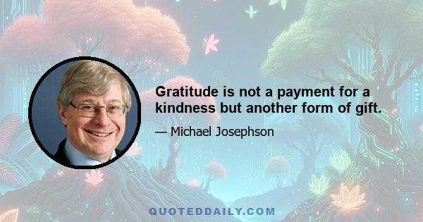 Gratitude is not a payment for a kindness but another form of gift.