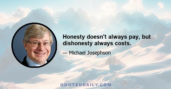 Honesty doesn't always pay, but dishonesty always costs.