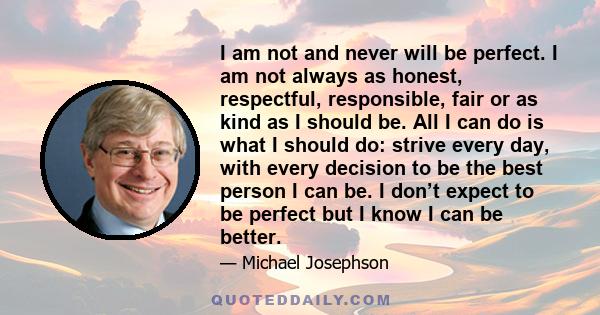 I am not and never will be perfect. I am not always as honest, respectful, responsible, fair or as kind as I should be. All I can do is what I should do: strive every day, with every decision to be the best person I can 