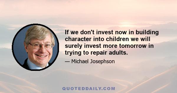 If we don't invest now in building character into children we will surely invest more tomorrow in trying to repair adults.