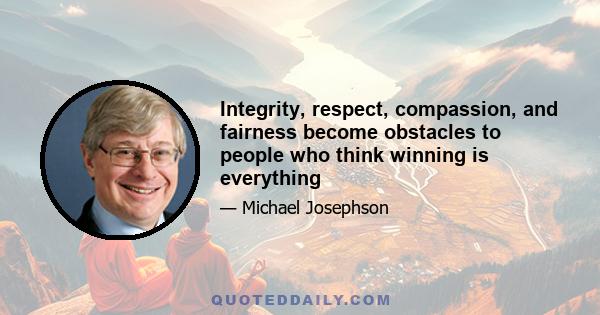 Integrity, respect, compassion, and fairness become obstacles to people who think winning is everything