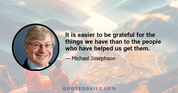 It is easier to be grateful for the things we have than to the people who have helped us get them.