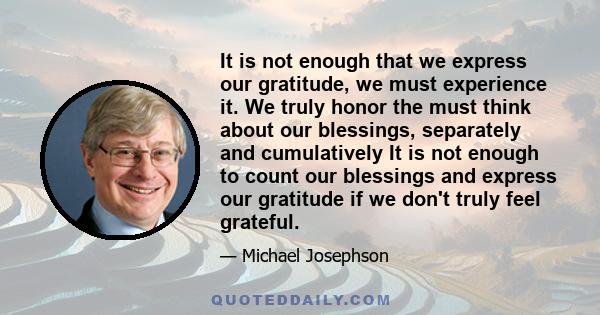 It is not enough that we express our gratitude, we must experience it. We truly honor the must think about our blessings, separately and cumulatively It is not enough to count our blessings and express our gratitude if