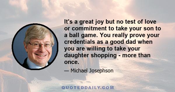 It's a great joy but no test of love or commitment to take your son to a ball game. You really prove your credentials as a good dad when you are willing to take your daughter shopping - more than once.