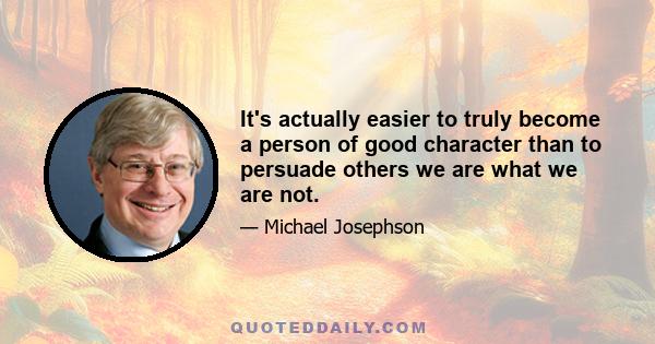 It's actually easier to truly become a person of good character than to persuade others we are what we are not.