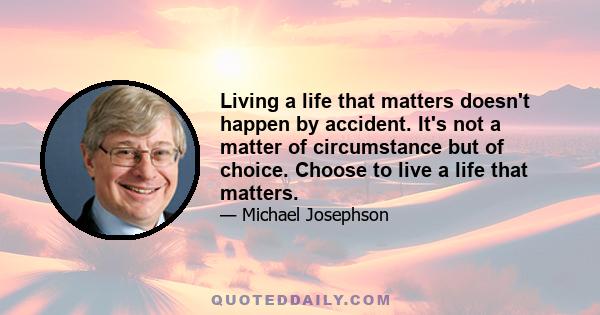 Living a life that matters doesn't happen by accident. It's not a matter of circumstance but of choice. Choose to live a life that matters.