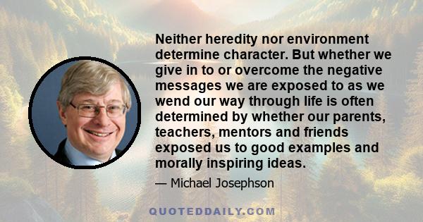 Neither heredity nor environment determine character. But whether we give in to or overcome the negative messages we are exposed to as we wend our way through life is often determined by whether our parents, teachers,