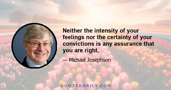 Neither the intensity of your feelings nor the certainty of your convictions is any assurance that you are right.