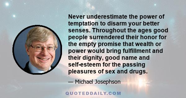 Never underestimate the power of temptation to disarm your better senses. Throughout the ages good people surrendered their honor for the empty promise that wealth or power would bring fulfillment and their dignity,