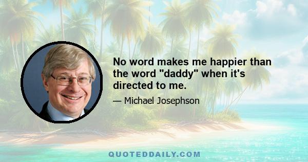 No word makes me happier than the word daddy when it's directed to me.