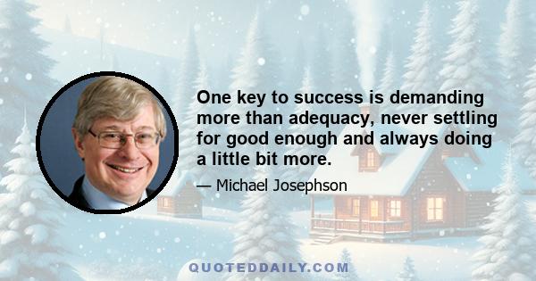 One key to success is demanding more than adequacy, never settling for good enough and always doing a little bit more.