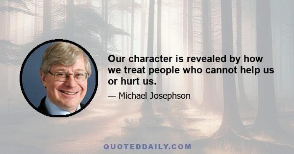 Our character is revealed by how we treat people who cannot help us or hurt us.