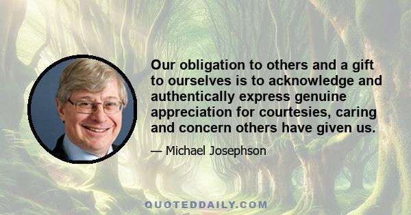 Our obligation to others and a gift to ourselves is to acknowledge and authentically express genuine appreciation for courtesies, caring and concern others have given us.