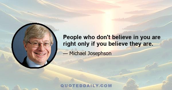 People who don't believe in you are right only if you believe they are.