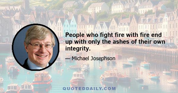 People who fight fire with fire end up with only the ashes of their own integrity.