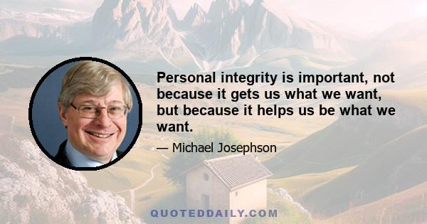 Personal integrity is important, not because it gets us what we want, but because it helps us be what we want.