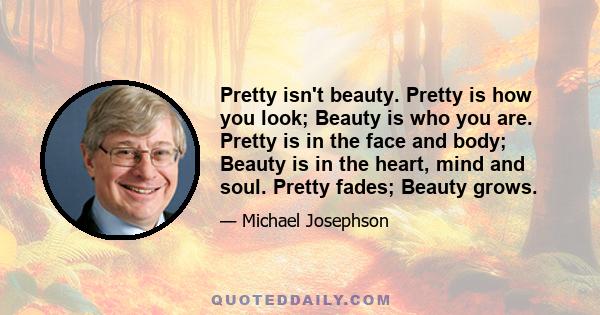 Pretty isn't beauty. Pretty is how you look; Beauty is who you are. Pretty is in the face and body; Beauty is in the heart, mind and soul. Pretty fades; Beauty grows.