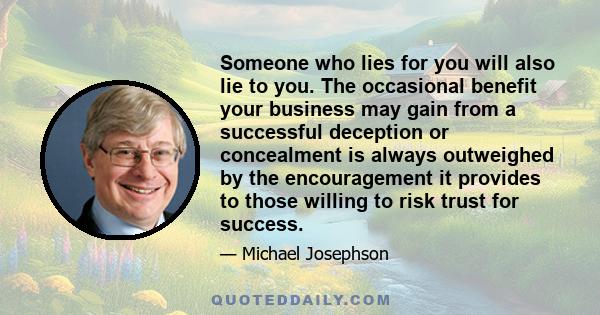 Someone who lies for you will also lie to you. The occasional benefit your business may gain from a successful deception or concealment is always outweighed by the encouragement it provides to those willing to risk