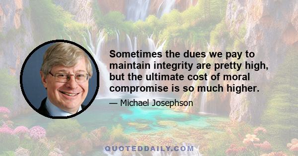 Sometimes the dues we pay to maintain integrity are pretty high, but the ultimate cost of moral compromise is so much higher.