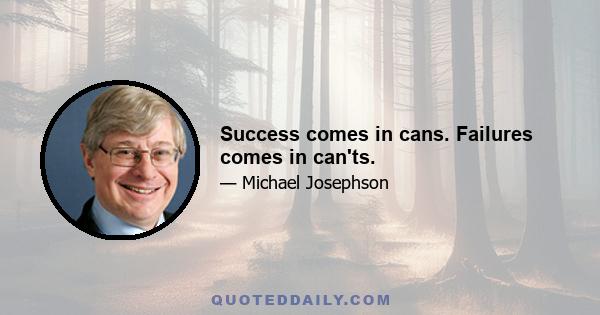 Success comes in cans. Failures comes in can'ts.