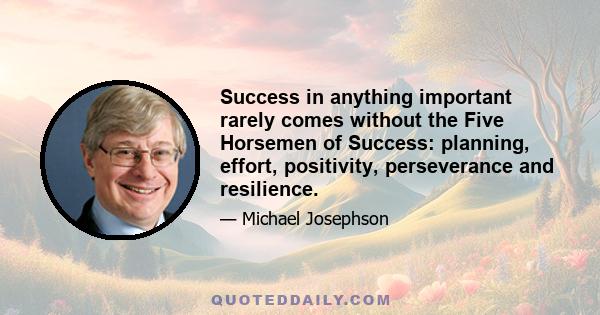 Success in anything important rarely comes without the Five Horsemen of Success: planning, effort, positivity, perseverance and resilience.