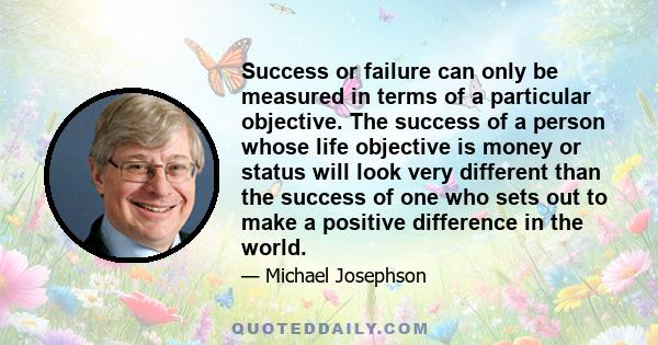 Success or failure can only be measured in terms of a particular objective. The success of a person whose life objective is money or status will look very different than the success of one who sets out to make a