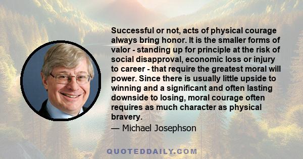 Successful or not, acts of physical courage always bring honor. It is the smaller forms of valor - standing up for principle at the risk of social disapproval, economic loss or injury to career - that require the