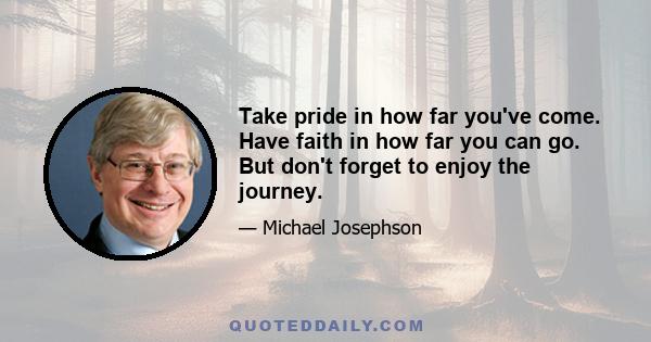 Take pride in how far you've come. Have faith in how far you can go. But don't forget to enjoy the journey.