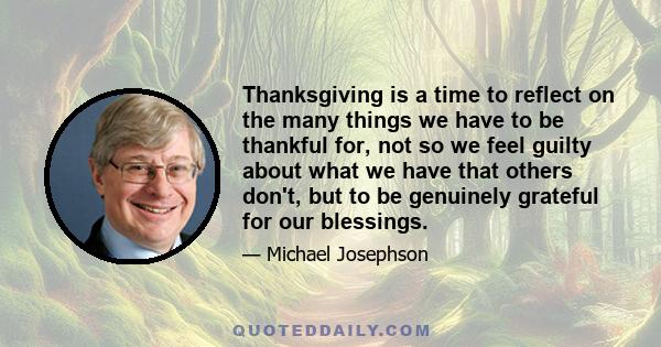 Thanksgiving is a time to reflect on the many things we have to be thankful for, not so we feel guilty about what we have that others don't, but to be genuinely grateful for our blessings.