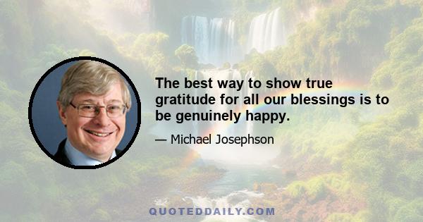 The best way to show true gratitude for all our blessings is to be genuinely happy.